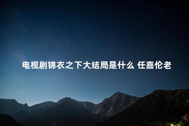 电视剧锦衣之下大结局是什么 任嘉伦老婆也出演锦衣之下吗